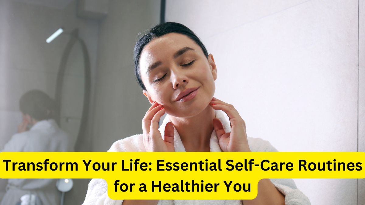 Transform Your Life: Essential Self-Care Routines for a Healthier You